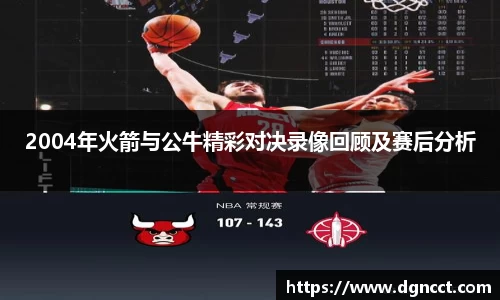 2004年火箭与公牛精彩对决录像回顾及赛后分析