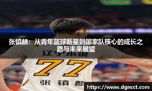 张镇麟：从青年篮球新星到国家队核心的成长之路与未来展望