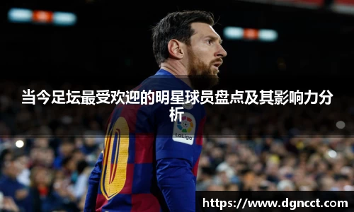 当今足坛最受欢迎的明星球员盘点及其影响力分析