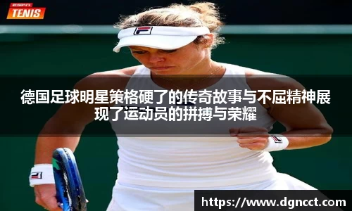 德国足球明星策格硬了的传奇故事与不屈精神展现了运动员的拼搏与荣耀