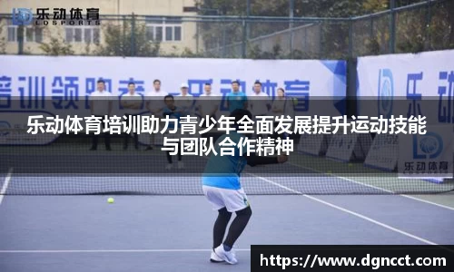 乐动体育培训助力青少年全面发展提升运动技能与团队合作精神